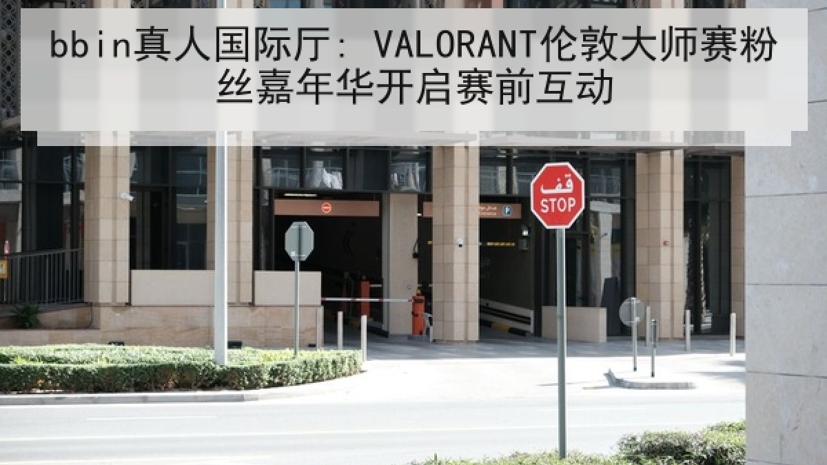 bbin真人国际厅: VALORANT伦敦大师赛粉丝嘉年华开启赛前互动