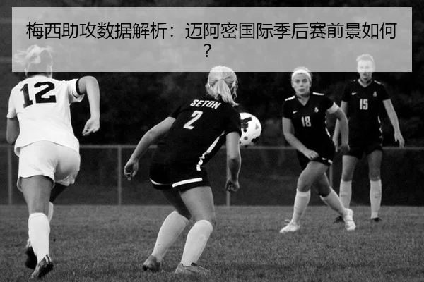 梅西助攻数据解析：迈阿密国际季后赛前景如何？