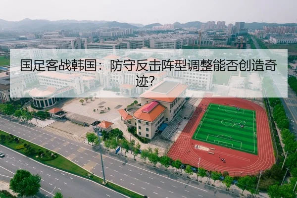 国足客战韩国：防守反击阵型调整能否创造奇迹？