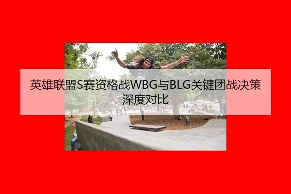 英雄联盟S赛资格战WBG与BLG关键团战决策深度对比