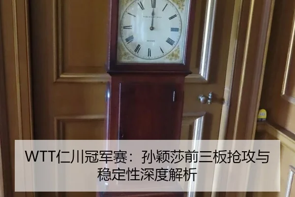 WTT仁川冠军赛：孙颖莎前三板抢攻与稳定性深度解析