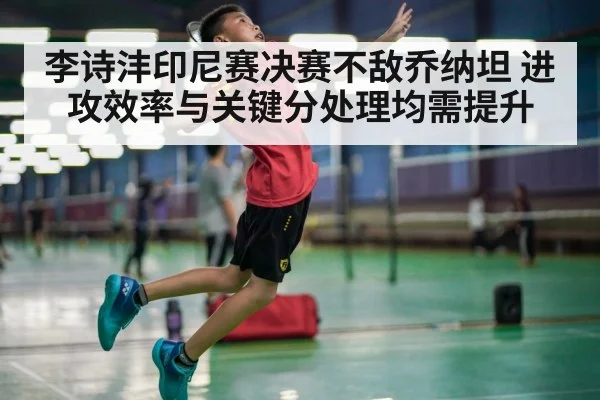 李诗沣印尼赛决赛不敌乔纳坦 进攻效率与关键分处理均需提升