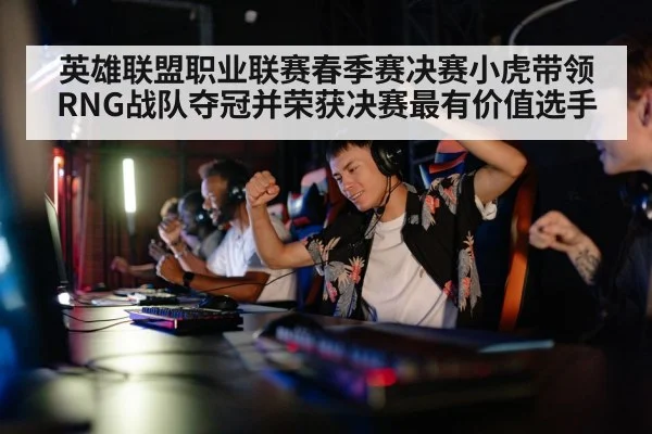 英雄联盟职业联赛春季赛决赛小虎带领RNG战队夺冠并荣获决赛最有价值选手