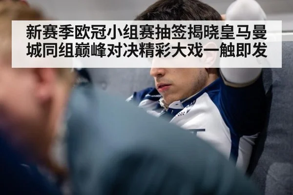 新赛季欧冠小组赛抽签揭晓皇马曼城同组巅峰对决精彩大戏一触即发