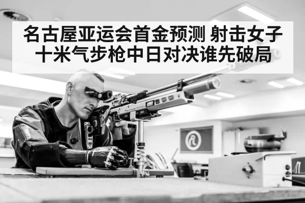 名古屋亚运会首金预测 射击女子十米气步枪中日对决谁先破局