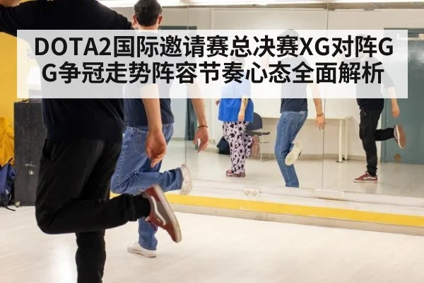 DOTA2国际邀请赛总决赛XG对阵GG争冠走势阵容节奏心态全面解析