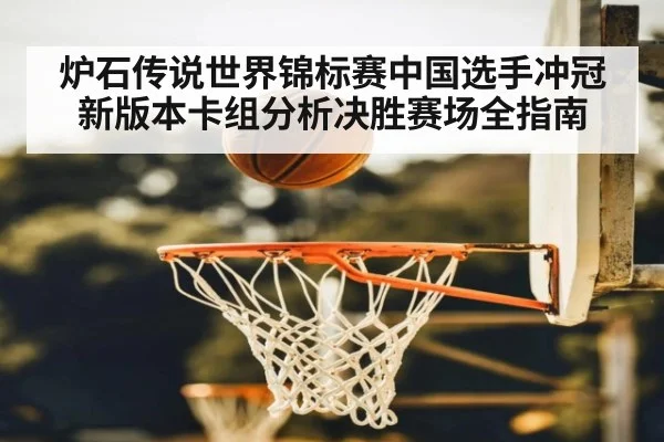 炉石传说世界锦标赛中国选手冲冠新版本卡组分析决胜赛场全指南